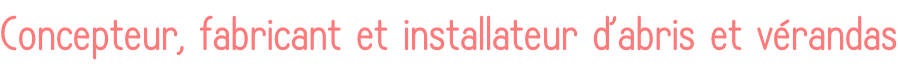 Concepteur, fabricant et installateur d’abris et vérandas