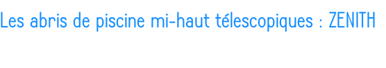 Les abris de piscine mi-haut télescopiques : ZENITH