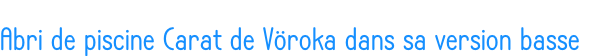 Abri de piscine Carat de Vöroka dans sa version basse