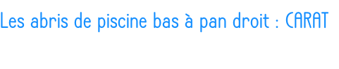 Les abris de piscine bas à pan droit : CARAT