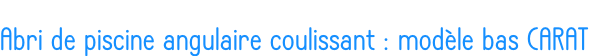 Abri de piscine angulaire coulissant : modèle bas CARAT