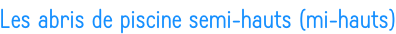 Les abris de piscine semi-hauts (mi-hauts)