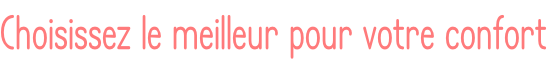 Choisissez le meilleur pour votre confort
