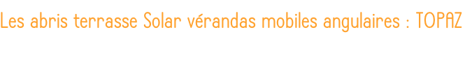 Les abris terrasse Solar vérandas mobiles angulaires : TOPAZ