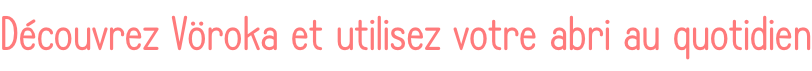 Découvrez Vöroka et utilisez votre abri au quotidien