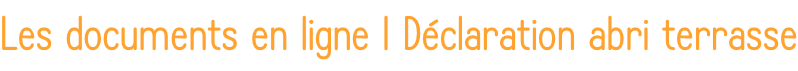 Les documents en ligne I Déclaration abri terrasse