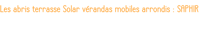 Les abris terrasse Solar vérandas mobiles arrondis : SAPHIR