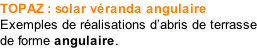 TOPAZ : solar véranda angulaire Exemples de réalisations d’abris de terrasse de forme angulaire.