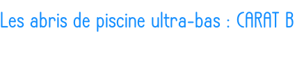 Les abris de piscine ultra-bas : CARAT B