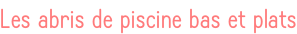 Les abris de piscine bas et plats